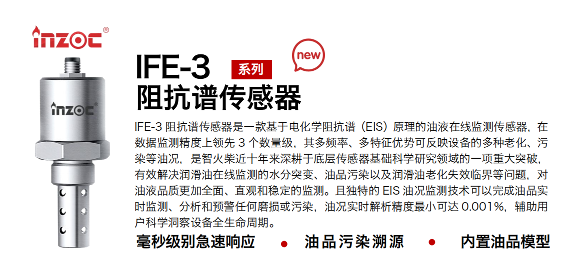 IFE-3阻抗譜傳感器是一款基于電化學阻抗譜（EIS）原理的油液在線監(jiān)測傳感器，在數(shù)據(jù)監(jiān)測精度上領(lǐng)先 3 個數(shù)量級，其多頻率、多特征優(yōu)勢可反映設(shè)備的多種老化、污染等油況，是智火柴近十年來深耕于底層傳感器基礎(chǔ)科學研究領(lǐng)域的一項重大突破，有效解決潤滑油在線監(jiān)測的水分突變、油品污染以及潤滑油老化失效臨界等問題，對油液品質(zhì)更加全面、直觀和穩(wěn)定的監(jiān)測。且獨特的 EIS 油況監(jiān)測技術(shù)可以完成油品實時監(jiān)測、分析和預警任何磨損或污染，油況實時解析精度最小可達 0.001%，輔助用戶科學洞察設(shè)備全生命周期。
行業(yè)：鋼鐵冶金/石油化工/能源電力/水泥建材/大型機械/地下挖掘等
油品：齒輪油/液壓油/透平油/柴機油/絕緣油等